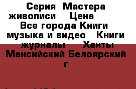 Серия “Мастера живописи“ › Цена ­ 300 - Все города Книги, музыка и видео » Книги, журналы   . Ханты-Мансийский,Белоярский г.